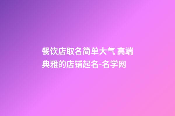 餐饮店取名简单大气 高端典雅的店铺起名-名学网-第1张-店铺起名-玄机派